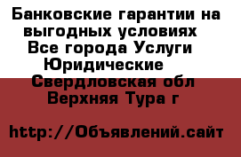 Банковские гарантии на выгодных условиях - Все города Услуги » Юридические   . Свердловская обл.,Верхняя Тура г.